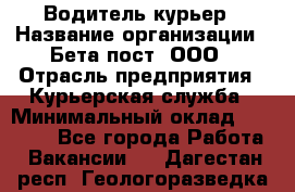 Водитель-курьер › Название организации ­ Бета пост, ООО › Отрасль предприятия ­ Курьерская служба › Минимальный оклад ­ 70 000 - Все города Работа » Вакансии   . Дагестан респ.,Геологоразведка п.